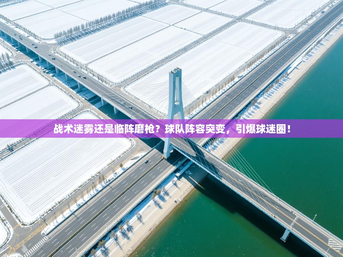 战术迷雾还是临阵磨枪?球队阵容突变,引爆球迷圈! 第1张