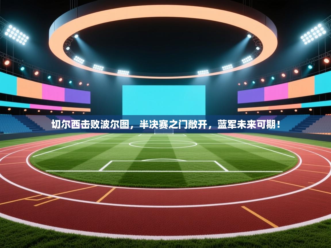 切尔西击败波尔图,半决赛之门敞开,蓝军未来可期! 第1张