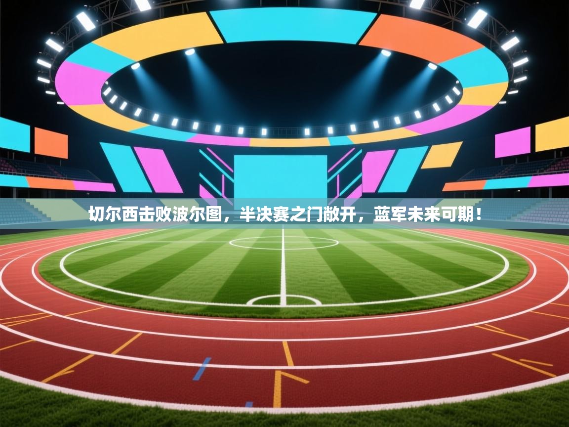 切尔西击败波尔图,半决赛之门敞开,蓝军未来可期! 第2张